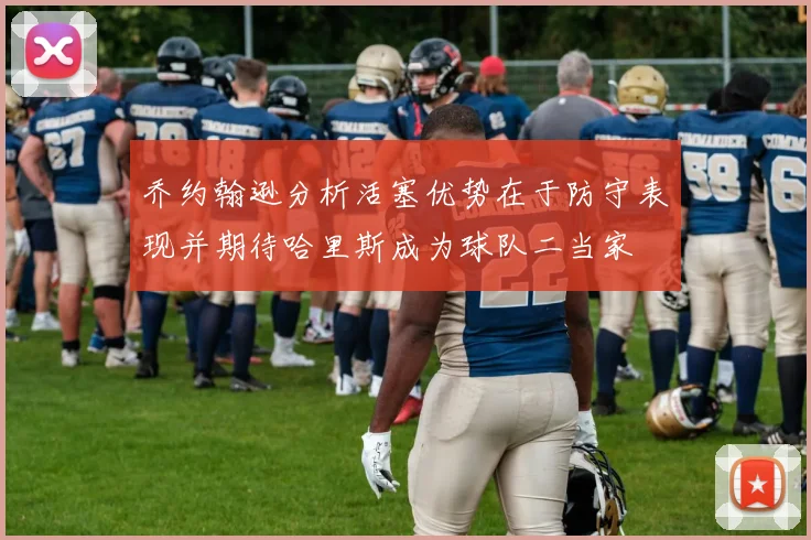 乔约翰逊分析活塞优势在于防守表现并期待哈里斯成为球队二当家