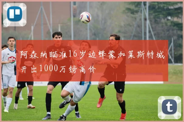 阿森纳瞄准16岁边锋蒙加莱斯特城开出1000万镑高价