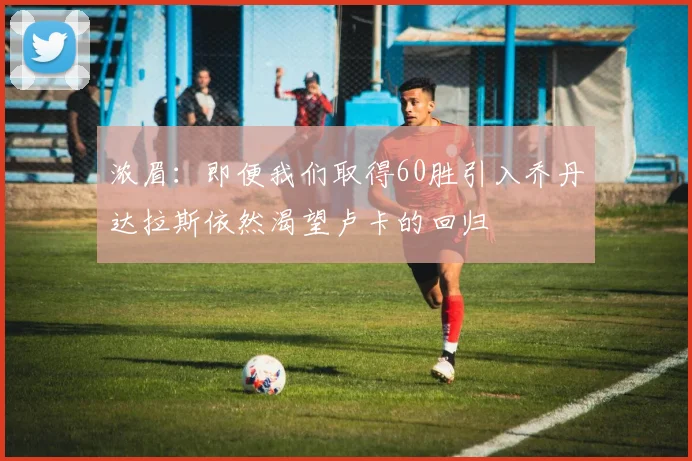 浓眉：即便我们取得60胜引入乔丹达拉斯依然渴望卢卡的回归