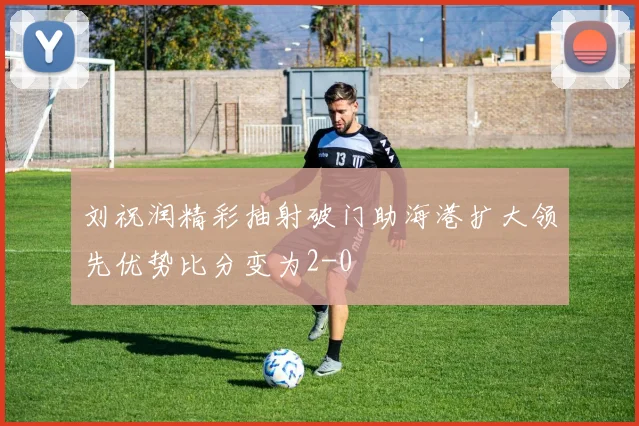刘祝润精彩抽射破门助海港扩大领先优势比分变为2-0