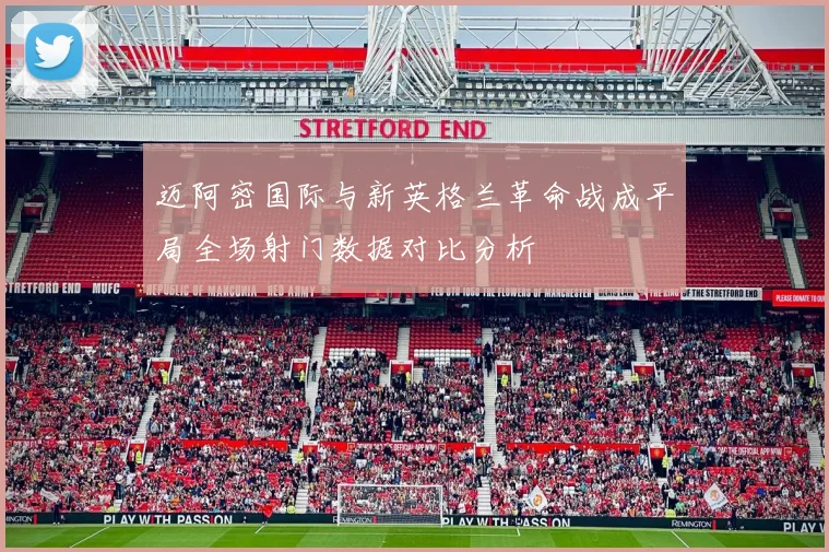 迈阿密国际与新英格兰革命战成平局全场射门数据对比分析