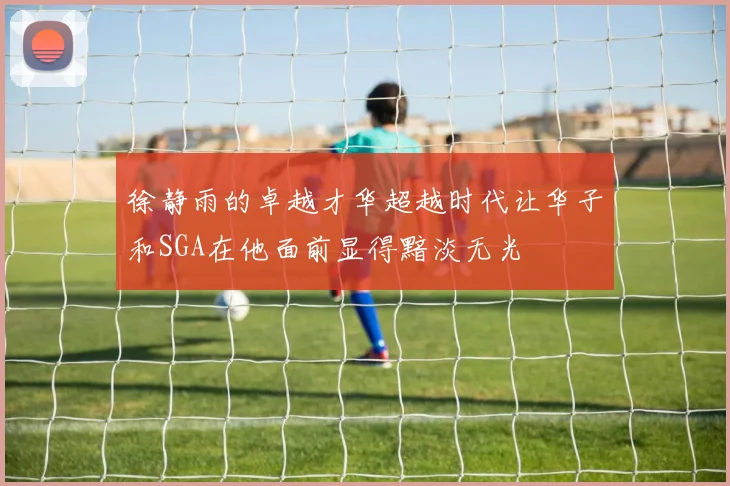 徐静雨的卓越才华超越时代让华子和SGA在他面前显得黯淡无光