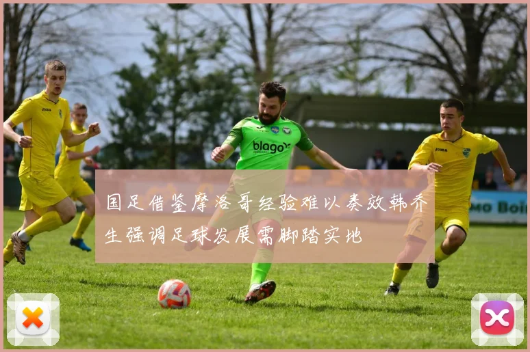 国足借鉴摩洛哥经验难以奏效韩乔生强调足球发展需脚踏实地