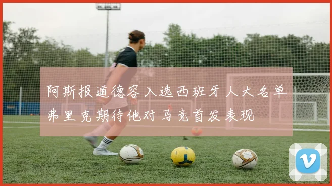 阿斯报道德容入选西班牙人大名单弗里克期待他对马竞首发表现