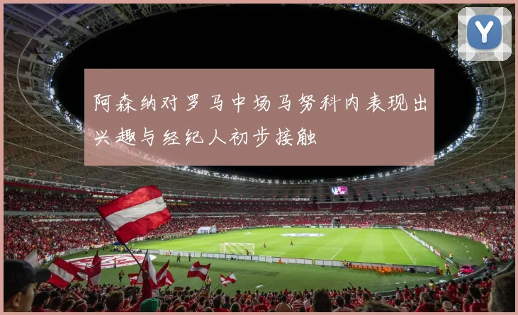 阿森纳对罗马中场马努科内表现出兴趣与经纪人初步接触