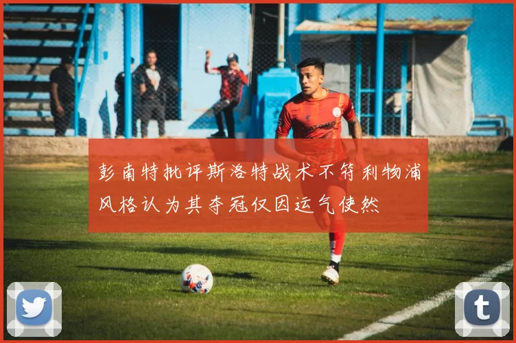彭南特批评斯洛特战术不符利物浦风格认为其夺冠仅因运气使然