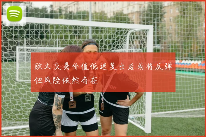 欧文交易价值低迷复出后或将反弹但风险依然存在