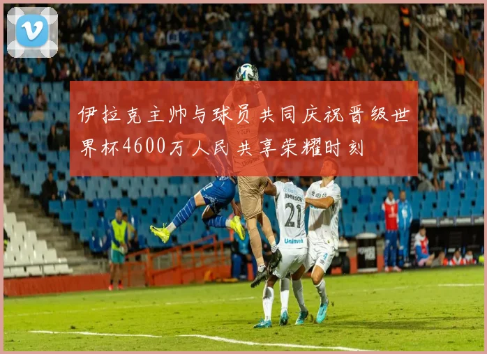 伊拉克主帅与球员共同庆祝晋级世界杯4600万人民共享荣耀时刻