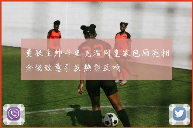 曼联主帅卡里克温网皇家包厢亮相全场致意引发热烈反响
