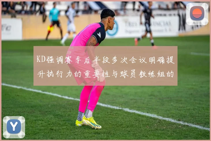 KD强调赛季后半段多次会议明确提升执行力的重要性与球员教练组的共同努力