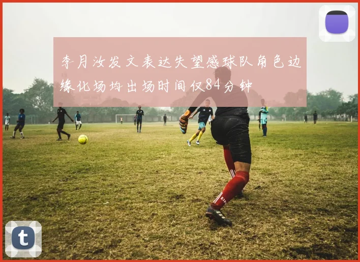 李月汝发文表达失望感球队角色边缘化场均出场时间仅84分钟