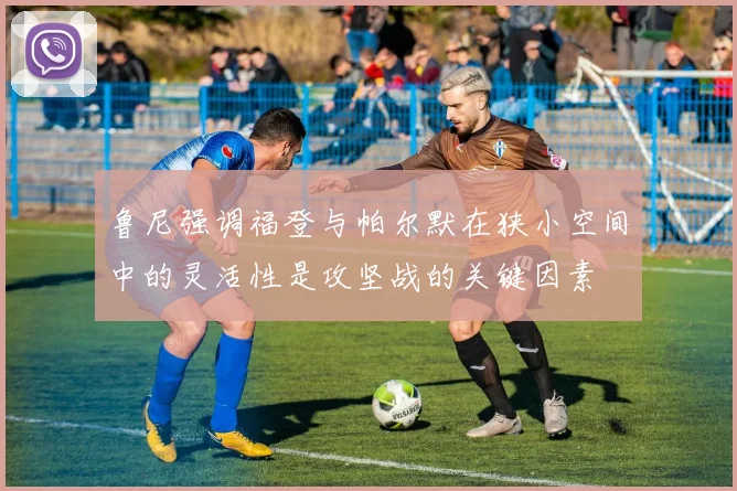 鲁尼强调福登与帕尔默在狭小空间中的灵活性是攻坚战的关键因素