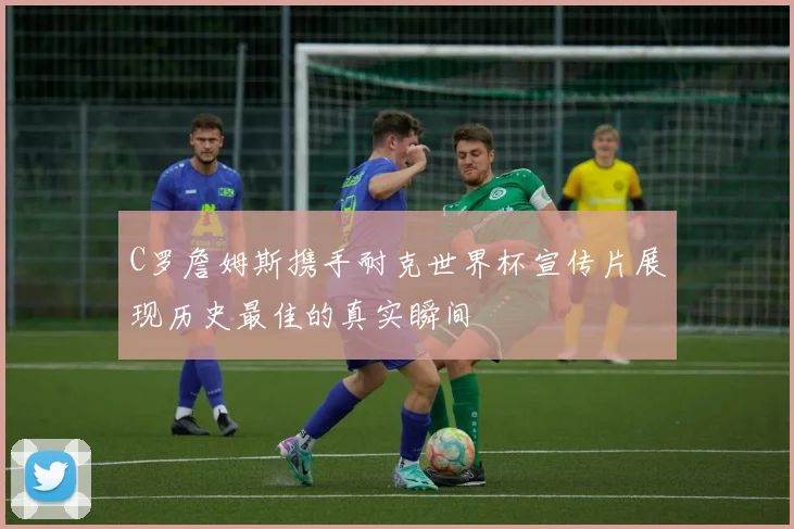 C罗詹姆斯携手耐克世界杯宣传片展现历史最佳的真实瞬间