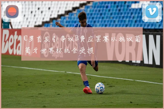 C罗首发引争议B费应罢赛以抗议葡萄牙世界杯机会受损