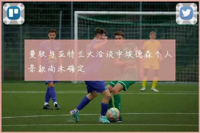 曼联与亚特兰大洽谈中埃德森个人条款尚未确定