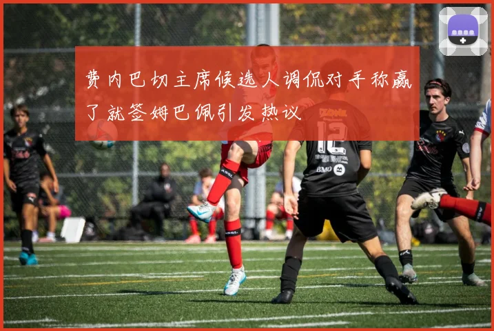 费内巴切主席候选人调侃对手称赢了就签姆巴佩引发热议