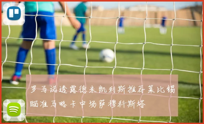 罗马诺透露德米凯利斯推荐莱比锡瞄准马略卡中场萨穆科斯塔