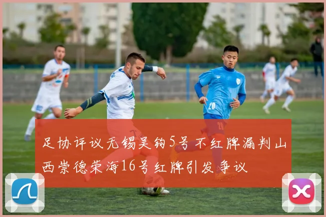 足协评议无锡吴钩5号不红牌漏判山西崇德荣海16号红牌引发争议
