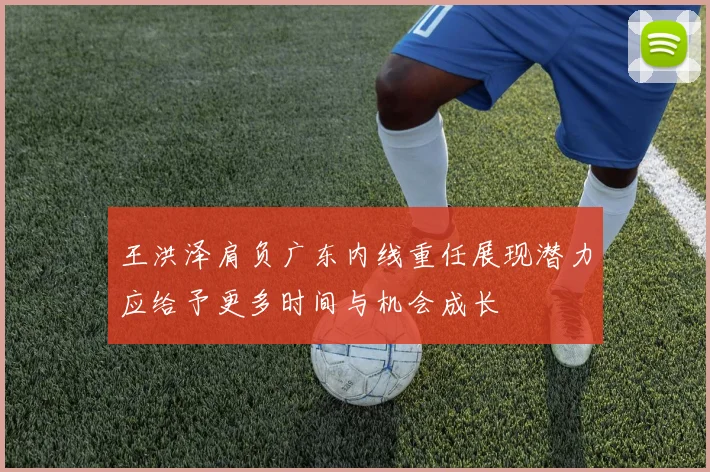 王洪泽肩负广东内线重任展现潜力应给予更多时间与机会成长
