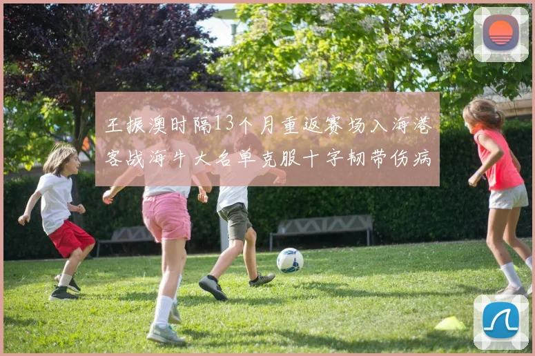 王振澳时隔13个月重返赛场入海港客战海牛大名单克服十字韧带伤病挑战