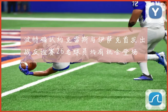 波特确认约克雷斯与伊萨克首发出战友谊赛26名球员均有机会登场