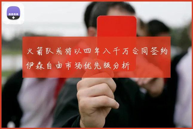 火箭队或将以四年八千万合同签约伊森自由市场优先级分析