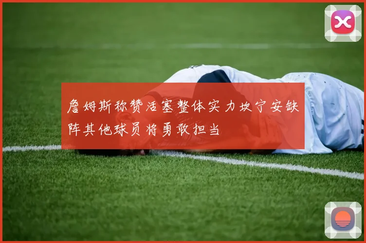 詹姆斯称赞活塞整体实力坎宁安缺阵其他球员将勇敢担当