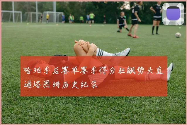 哈珀季后赛单赛季得分狂飙势头直逼塔图姆历史纪录
